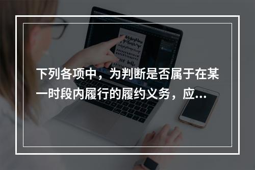 下列各项中，为判断是否属于在某一时段内履行的履约义务，应满足