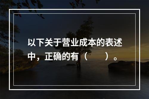 以下关于营业成本的表述中，正确的有（　　）。