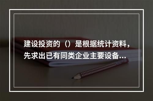 建设投资的（）是根据统计资料，先求出已有同类企业主要设备投资