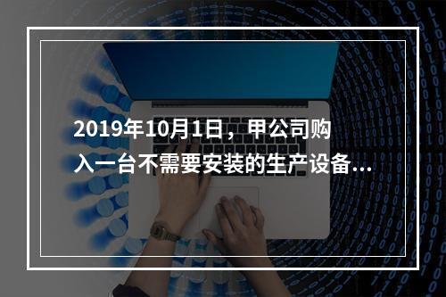 2019年10月1日，甲公司购入一台不需要安装的生产设备，增