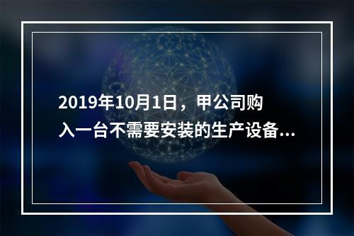 2019年10月1日，甲公司购入一台不需要安装的生产设备，增