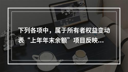 下列各项中，属于所有者权益变动表“上年年末余额”项目反映的内