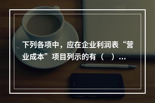 下列各项中，应在企业利润表“营业成本”项目列示的有（　）。