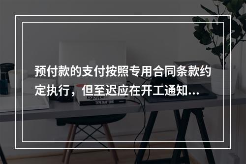 预付款的支付按照专用合同条款约定执行，但至迟应在开工通知载明