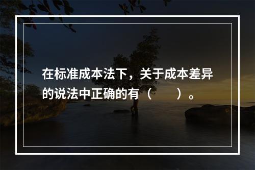 在标准成本法下，关于成本差异的说法中正确的有（　　）。