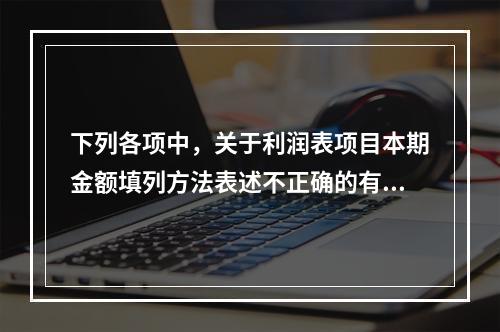 下列各项中，关于利润表项目本期金额填列方法表述不正确的有（　