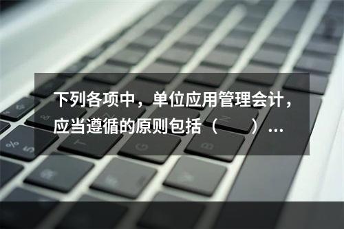 下列各项中，单位应用管理会计，应当遵循的原则包括（　　）。