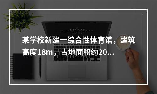 某学校新建一综合性体育馆，建筑高度18m，占地面积约2000