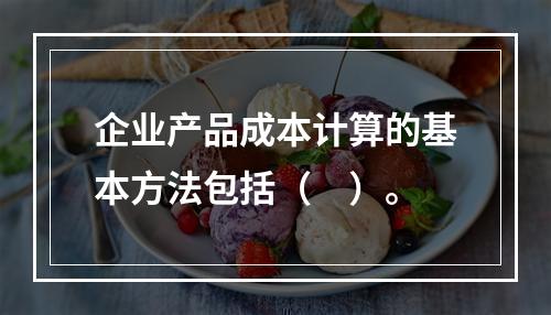 企业产品成本计算的基本方法包括（　）。