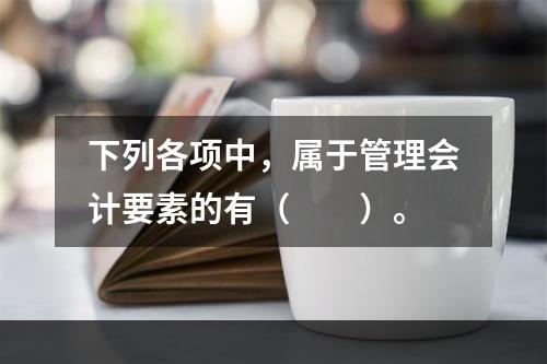 下列各项中，属于管理会计要素的有（　　）。