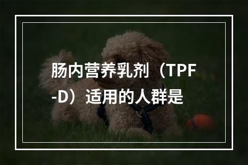 肠内营养乳剂（TPF-D）适用的人群是