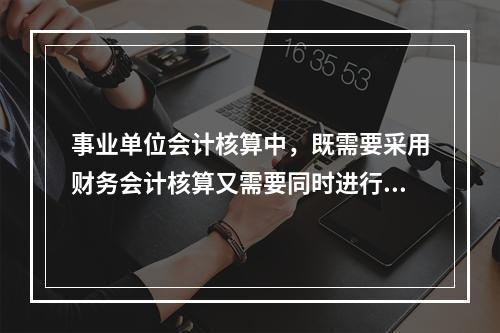 事业单位会计核算中，既需要采用财务会计核算又需要同时进行预算