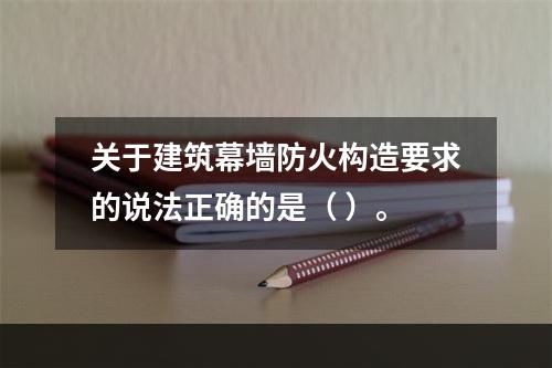 关于建筑幕墙防火构造要求的说法正确的是（ ）。