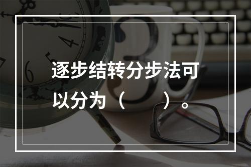 逐步结转分步法可以分为（　　）。