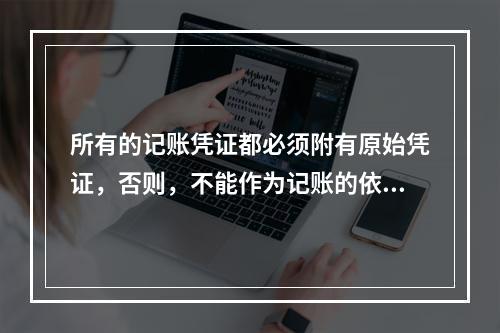 所有的记账凭证都必须附有原始凭证，否则，不能作为记账的依据。