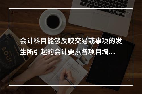 会计科目能够反映交易或事项的发生所引起的会计要素各项目增减变