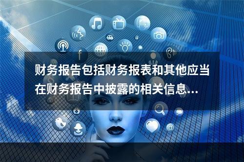 财务报告包括财务报表和其他应当在财务报告中披露的相关信息和资