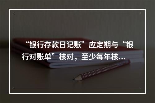 “银行存款日记账”应定期与“银行对账单”核对，至少每年核对一