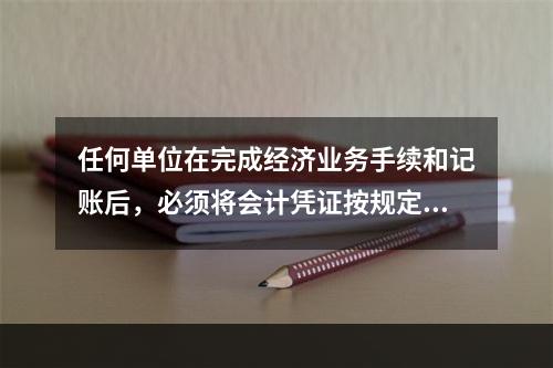 任何单位在完成经济业务手续和记账后，必须将会计凭证按规定的立