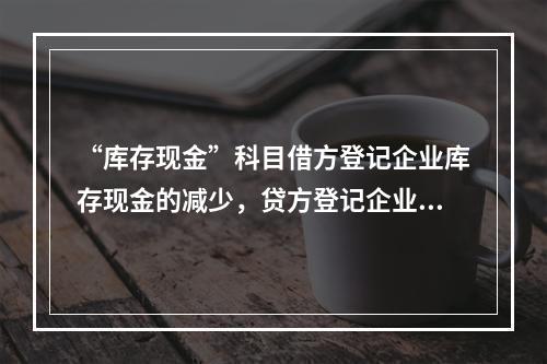 “库存现金”科目借方登记企业库存现金的减少，贷方登记企业库存