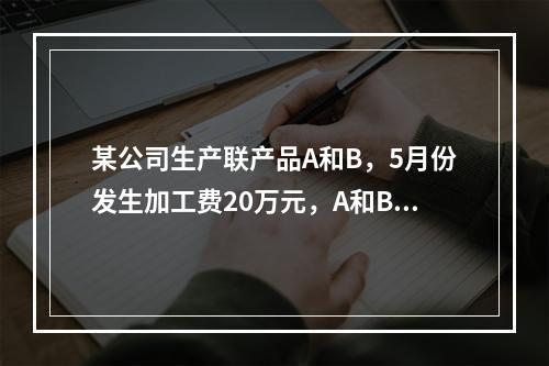 某公司生产联产品A和B，5月份发生加工费20万元，A和B在分