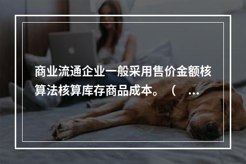 商业流通企业一般采用售价金额核算法核算库存商品成本。（　　）