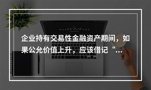 企业持有交易性金融资产期间，如果公允价值上升，应该借记“投资