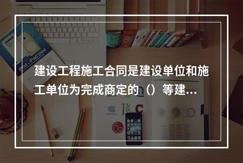 建设工程施工合同是建设单位和施工单位为完成商定的（）等建设工