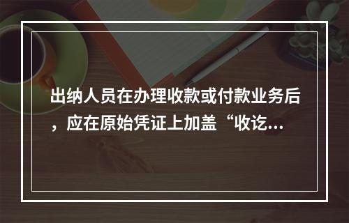 出纳人员在办理收款或付款业务后，应在原始凭证上加盖“收讫”或