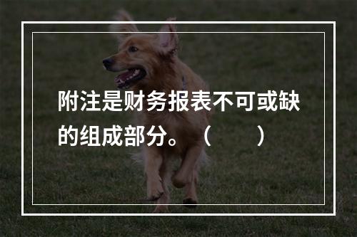 附注是财务报表不可或缺的组成部分。（　　）