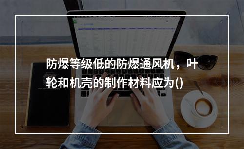 防爆等级低的防爆通风机，叶轮和机壳的制作材料应为()