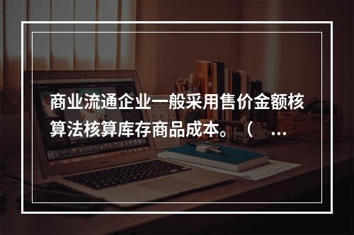 商业流通企业一般采用售价金额核算法核算库存商品成本。（　　）