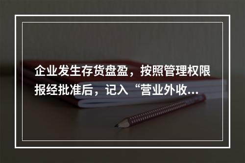 企业发生存货盘盈，按照管理权限报经批准后，记入“营业外收入”