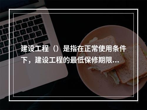 建设工程（）是指在正常使用条件下，建设工程的最低保修期限。