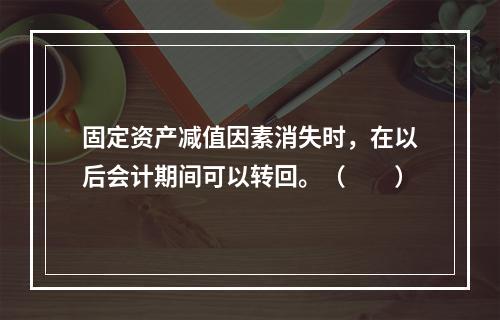 固定资产减值因素消失时，在以后会计期间可以转回。（　　）