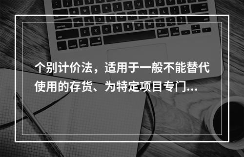 个别计价法，适用于一般不能替代使用的存货、为特定项目专门购入