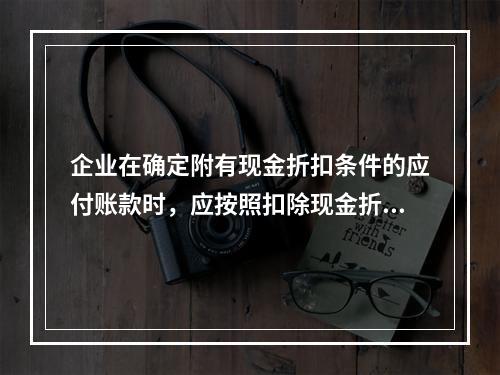 企业在确定附有现金折扣条件的应付账款时，应按照扣除现金折扣后