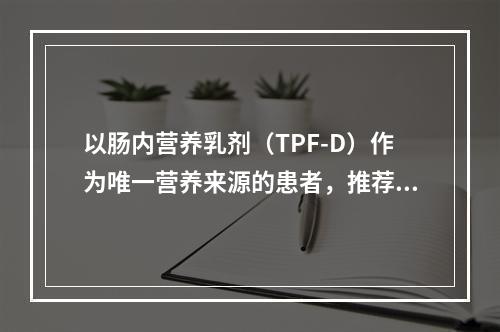 以肠内营养乳剂（TPF-D）作为唯一营养来源的患者，推荐剂量