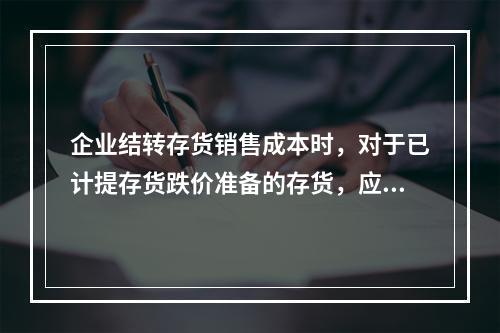 企业结转存货销售成本时，对于已计提存货跌价准备的存货，应借记