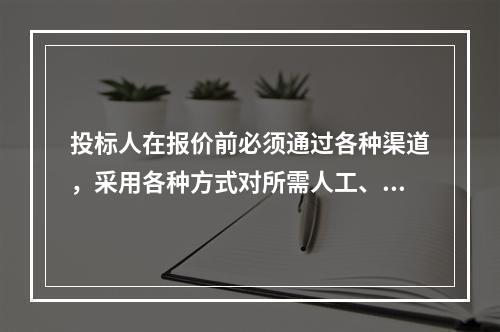 投标人在报价前必须通过各种渠道，采用各种方式对所需人工、材料