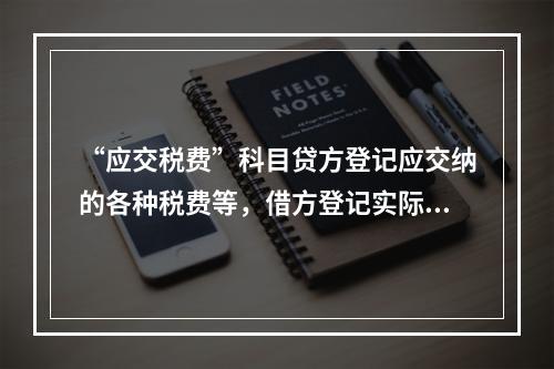 “应交税费”科目贷方登记应交纳的各种税费等，借方登记实际交纳