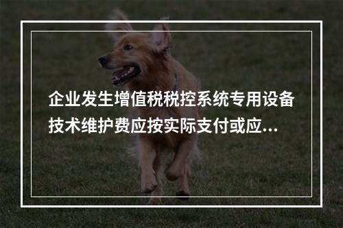 企业发生增值税税控系统专用设备技术维护费应按实际支付或应付的