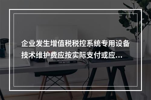 企业发生增值税税控系统专用设备技术维护费应按实际支付或应付的