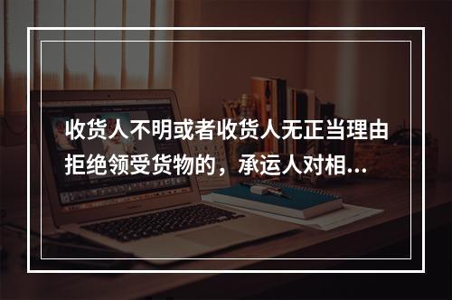 收货人不明或者收货人无正当理由拒绝领受货物的，承运人对相应