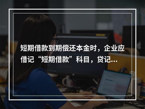 短期借款到期偿还本金时，企业应借记“短期借款”科目，贷记“银