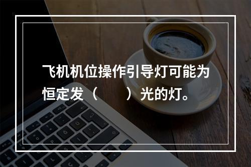 飞机机位操作引导灯可能为恒定发（　　）光的灯。