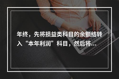 年终，先将损益类科目的余额结转入“本年利润”科目，然后将“本