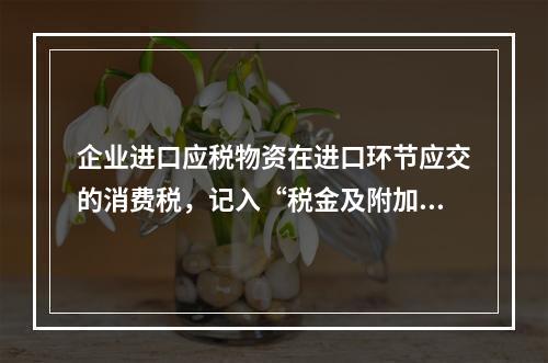 企业进口应税物资在进口环节应交的消费税，记入“税金及附加”科