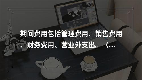 期间费用包括管理费用、销售费用、财务费用、营业外支出。（　）