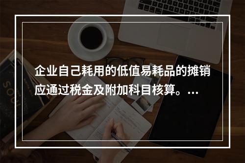 企业自己耗用的低值易耗品的摊销应通过税金及附加科目核算。（　